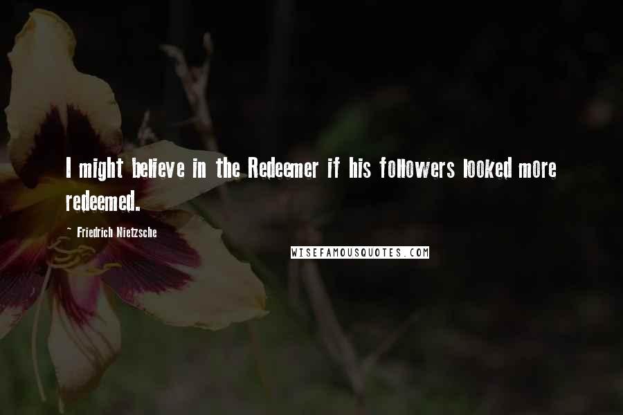 Friedrich Nietzsche Quotes: I might believe in the Redeemer if his followers looked more redeemed.