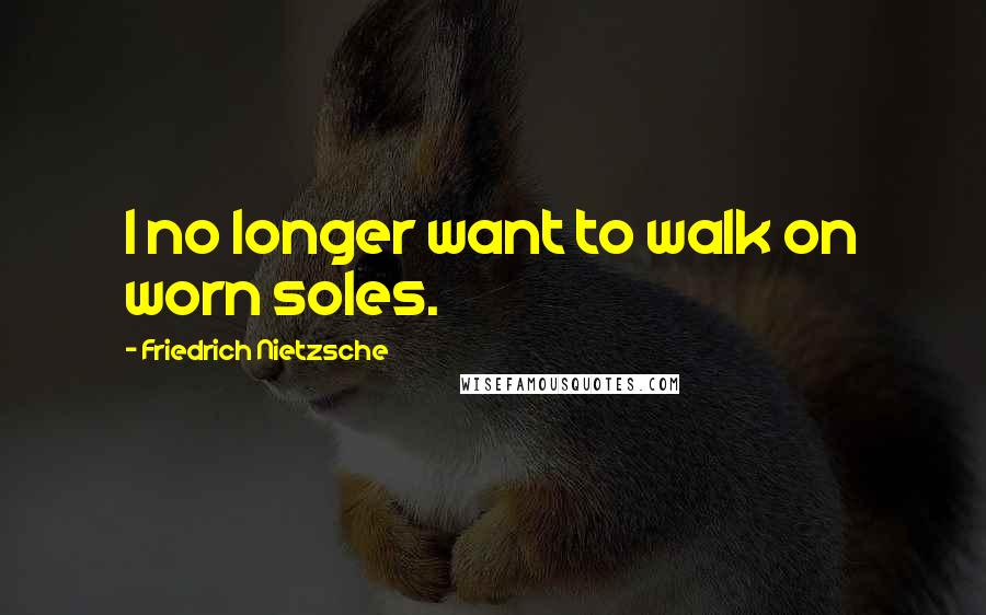 Friedrich Nietzsche Quotes: I no longer want to walk on worn soles.