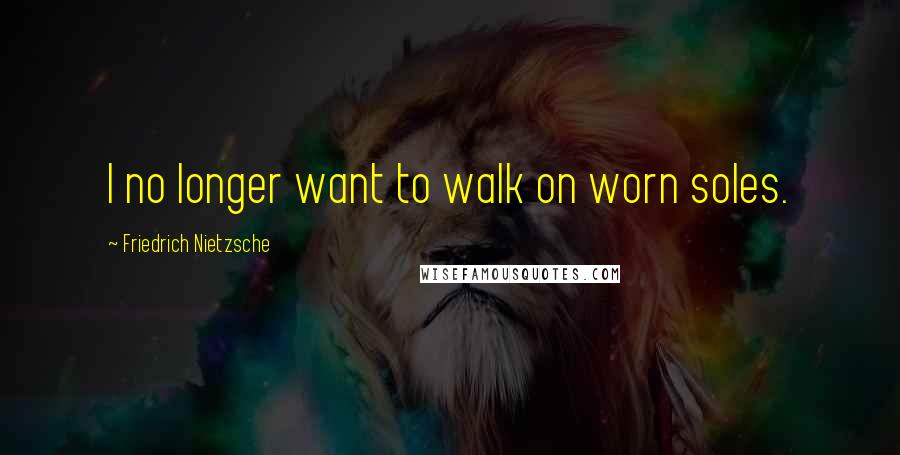 Friedrich Nietzsche Quotes: I no longer want to walk on worn soles.