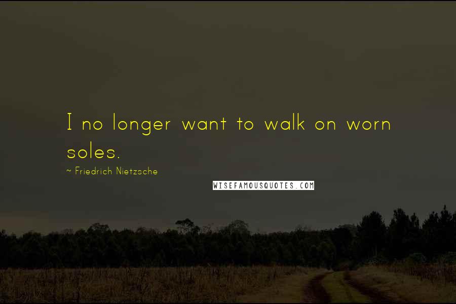 Friedrich Nietzsche Quotes: I no longer want to walk on worn soles.