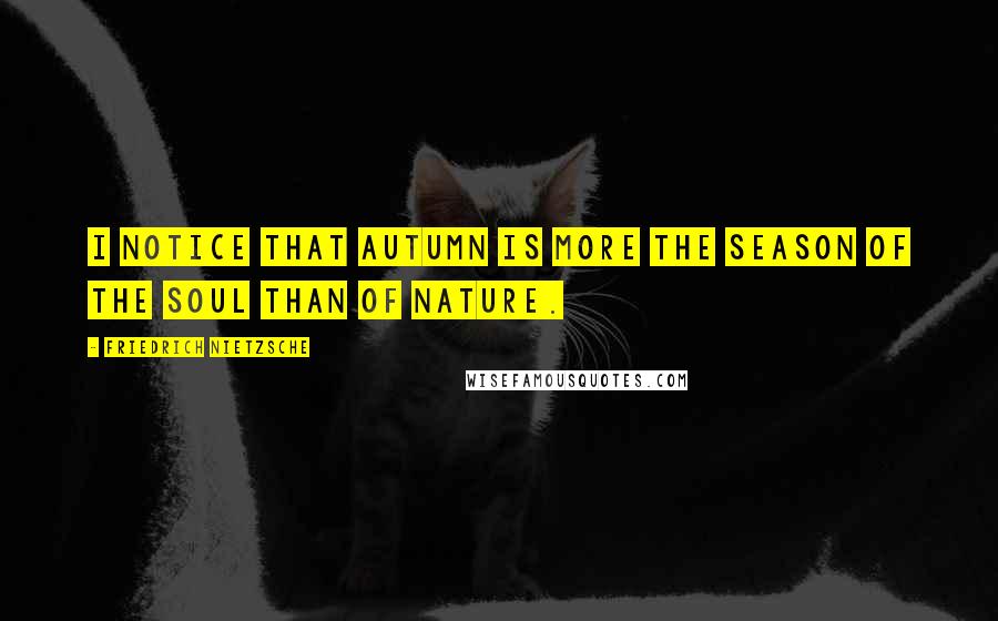 Friedrich Nietzsche Quotes: I notice that Autumn is more the season of the soul than of nature.