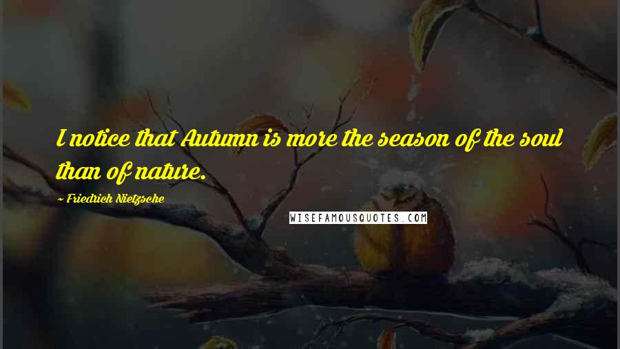 Friedrich Nietzsche Quotes: I notice that Autumn is more the season of the soul than of nature.