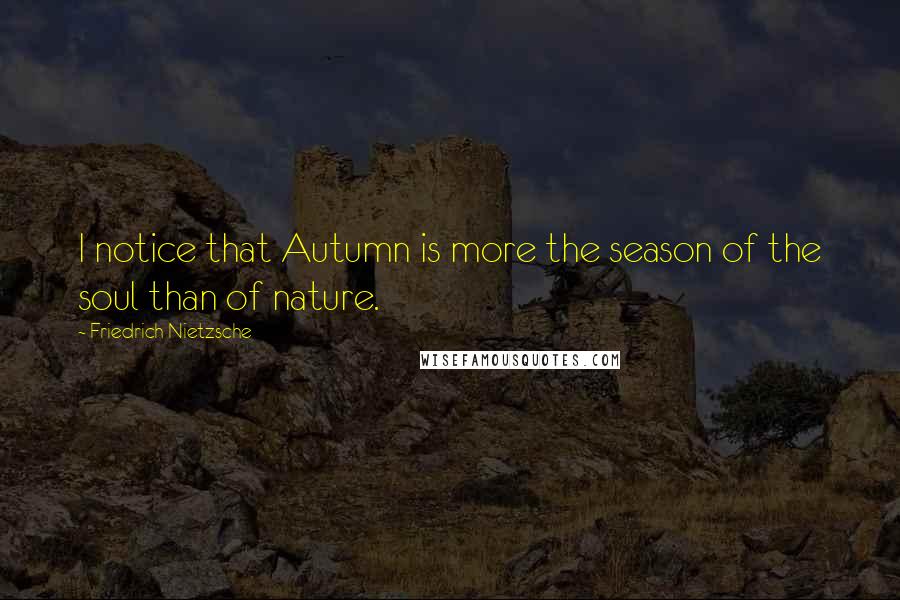 Friedrich Nietzsche Quotes: I notice that Autumn is more the season of the soul than of nature.