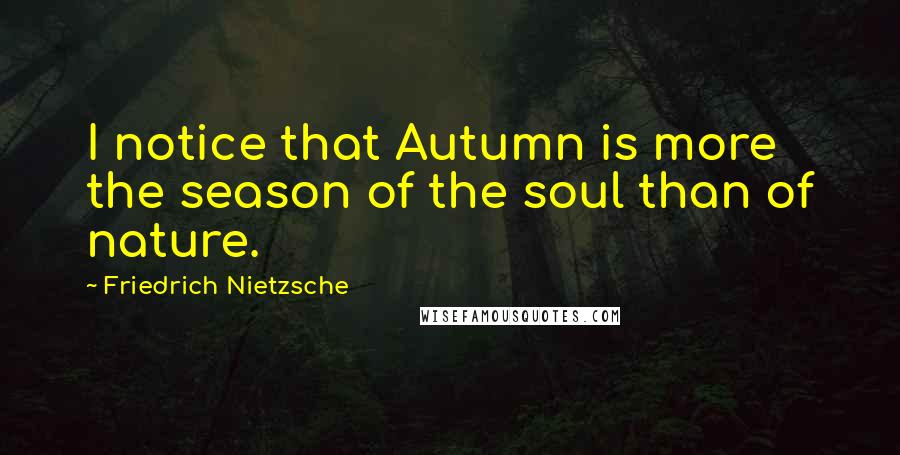 Friedrich Nietzsche Quotes: I notice that Autumn is more the season of the soul than of nature.