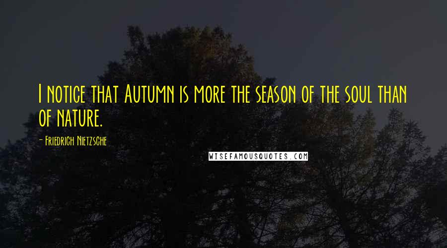 Friedrich Nietzsche Quotes: I notice that Autumn is more the season of the soul than of nature.