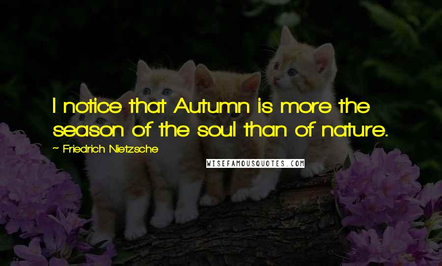 Friedrich Nietzsche Quotes: I notice that Autumn is more the season of the soul than of nature.