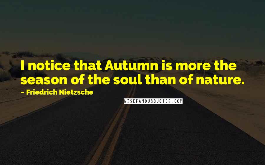 Friedrich Nietzsche Quotes: I notice that Autumn is more the season of the soul than of nature.