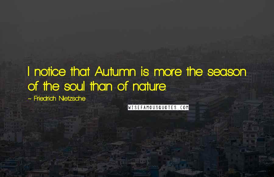 Friedrich Nietzsche Quotes: I notice that Autumn is more the season of the soul than of nature.