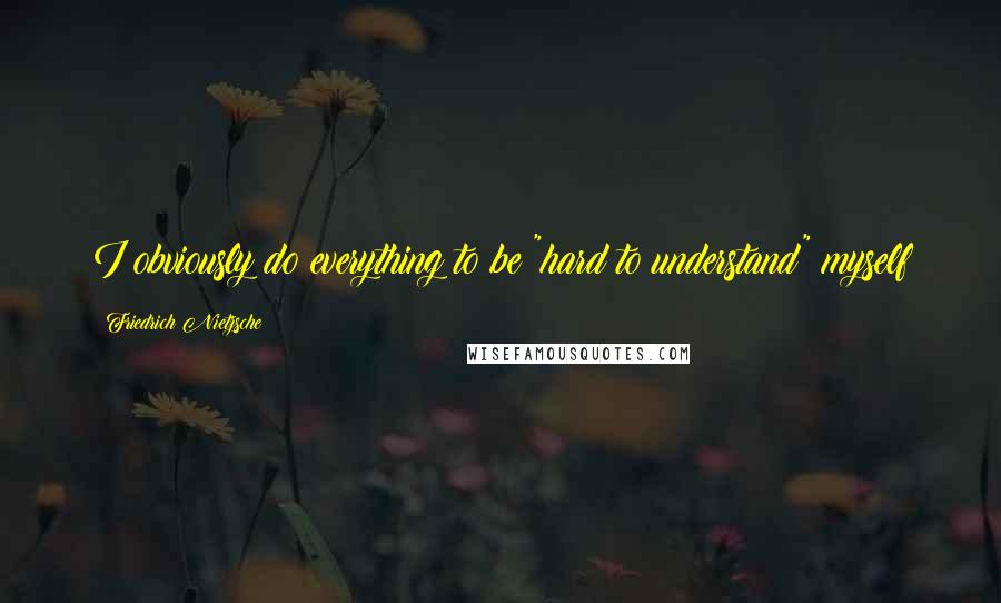 Friedrich Nietzsche Quotes: I obviously do everything to be "hard to understand" myself