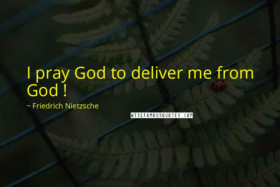 Friedrich Nietzsche Quotes: I pray God to deliver me from God !
