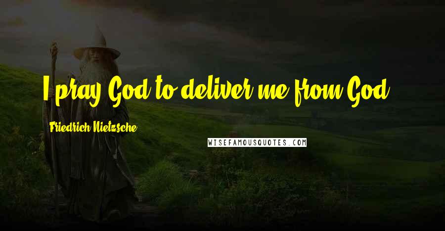 Friedrich Nietzsche Quotes: I pray God to deliver me from God !