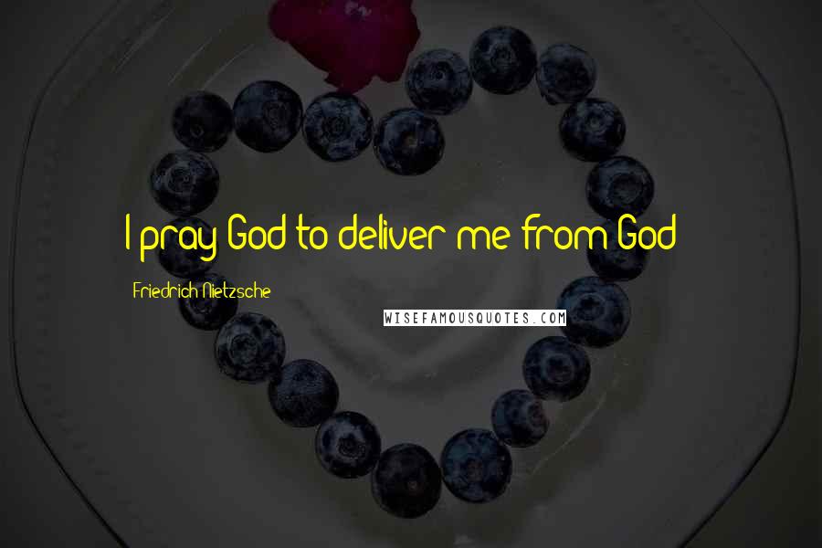 Friedrich Nietzsche Quotes: I pray God to deliver me from God !