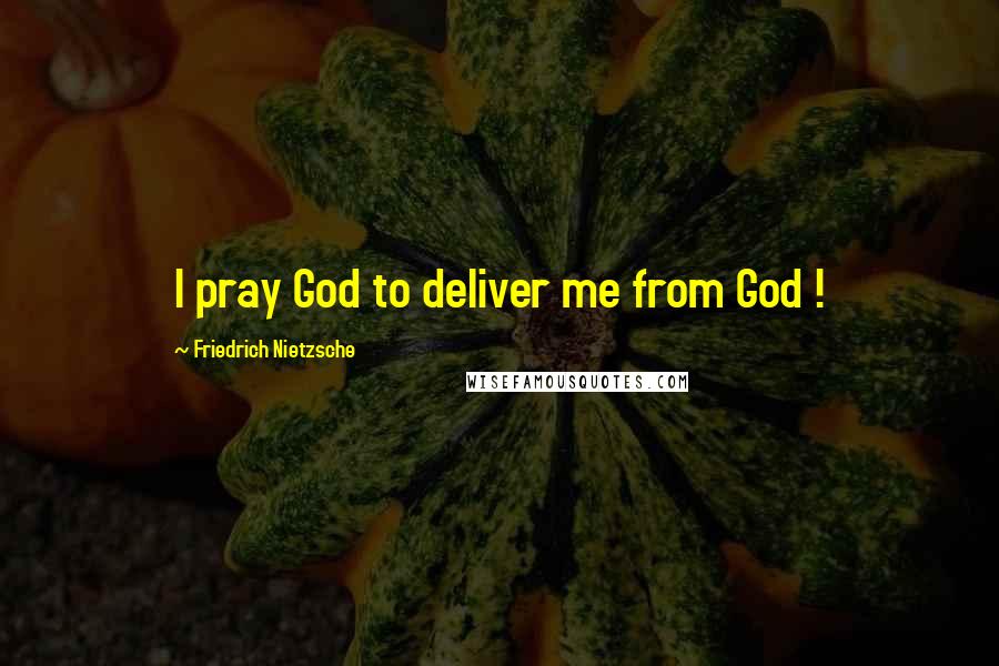 Friedrich Nietzsche Quotes: I pray God to deliver me from God !