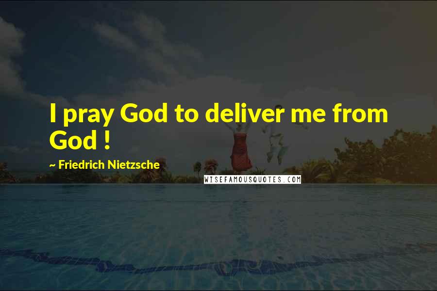 Friedrich Nietzsche Quotes: I pray God to deliver me from God !