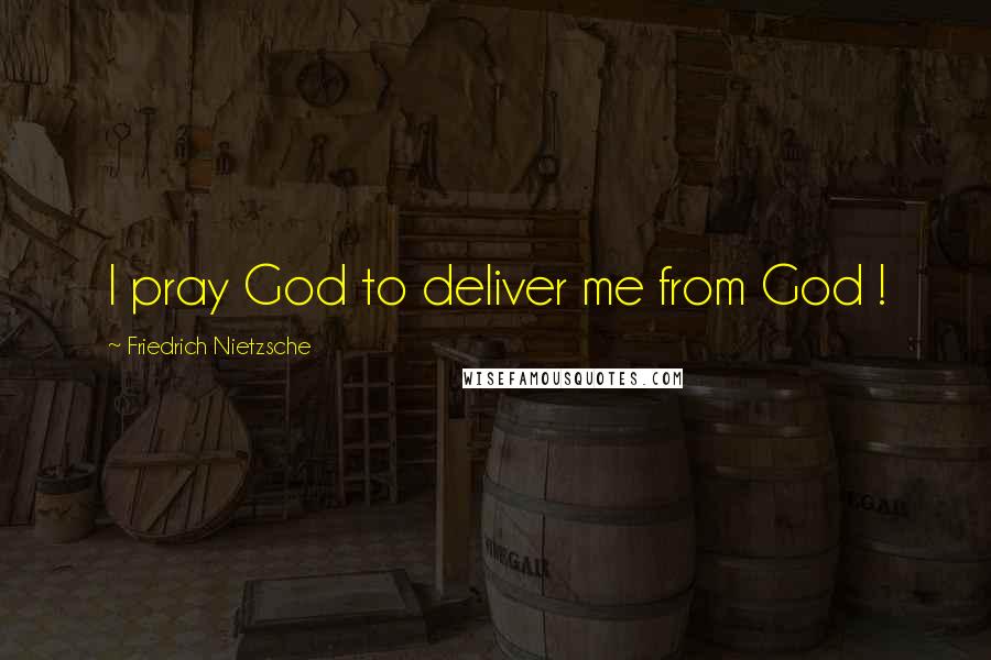 Friedrich Nietzsche Quotes: I pray God to deliver me from God !