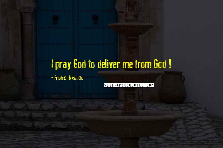 Friedrich Nietzsche Quotes: I pray God to deliver me from God !