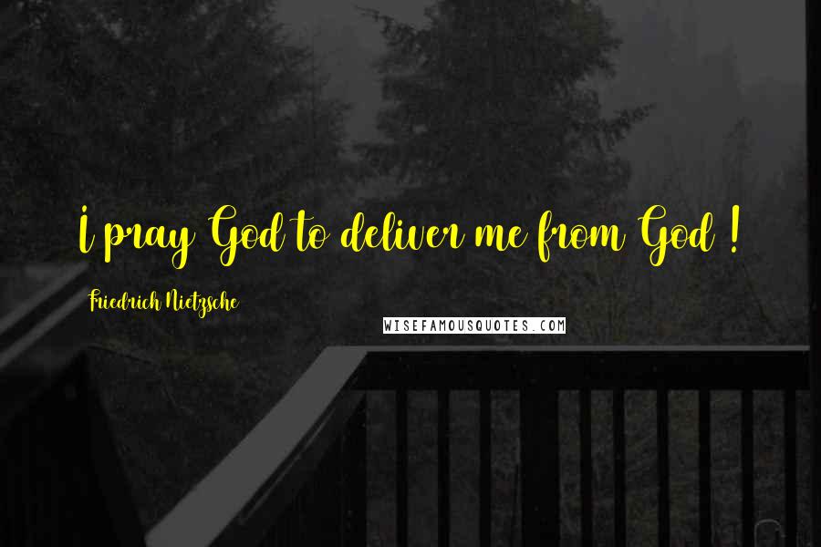 Friedrich Nietzsche Quotes: I pray God to deliver me from God !