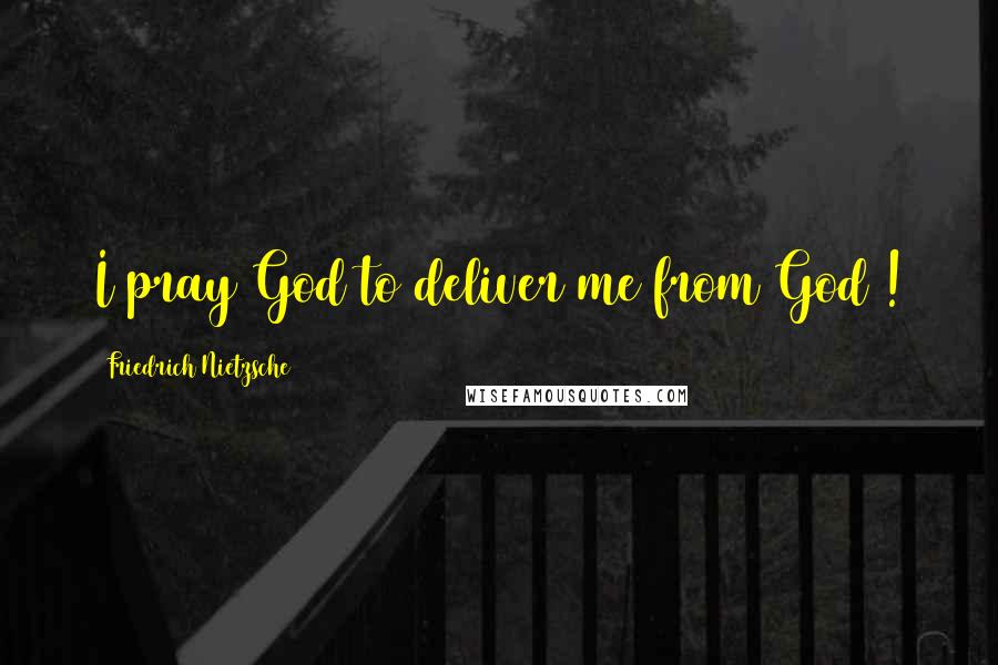 Friedrich Nietzsche Quotes: I pray God to deliver me from God !