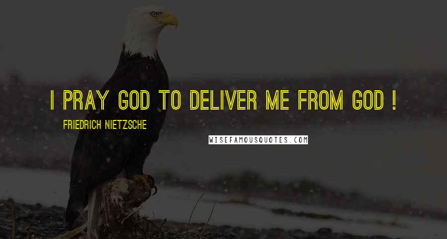 Friedrich Nietzsche Quotes: I pray God to deliver me from God !