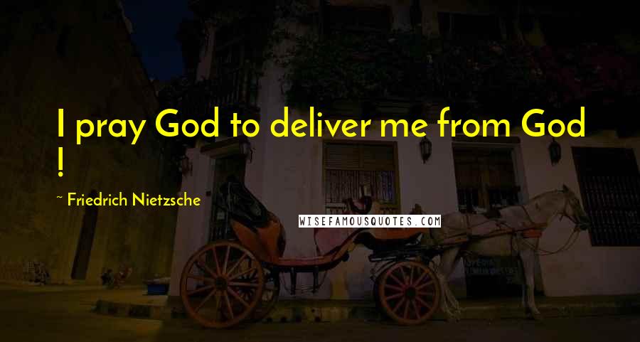 Friedrich Nietzsche Quotes: I pray God to deliver me from God !