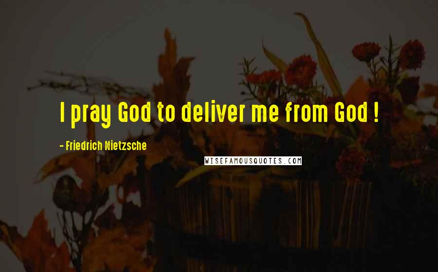 Friedrich Nietzsche Quotes: I pray God to deliver me from God !