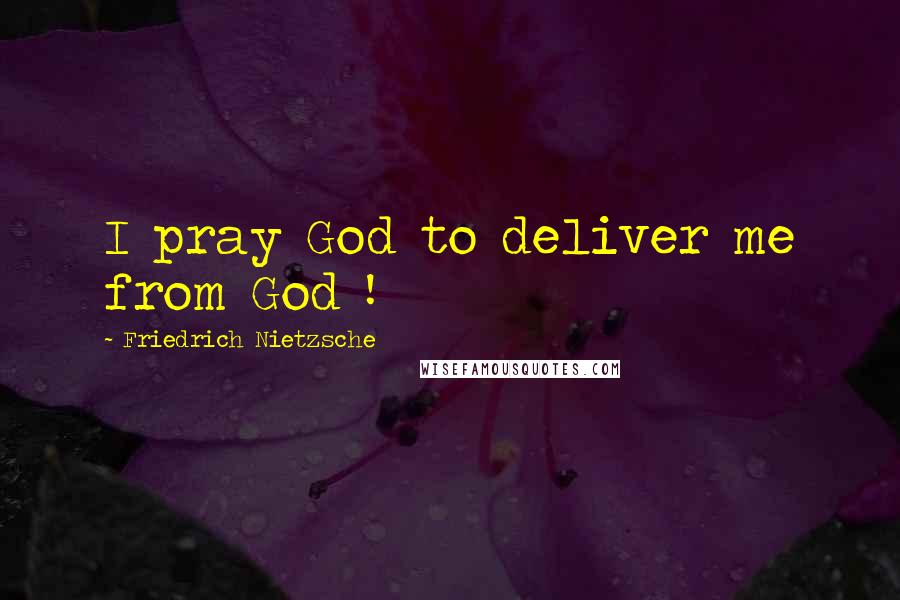 Friedrich Nietzsche Quotes: I pray God to deliver me from God !