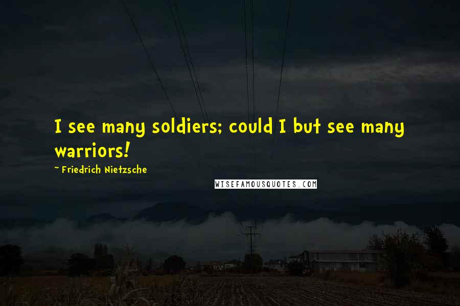 Friedrich Nietzsche Quotes: I see many soldiers; could I but see many warriors!