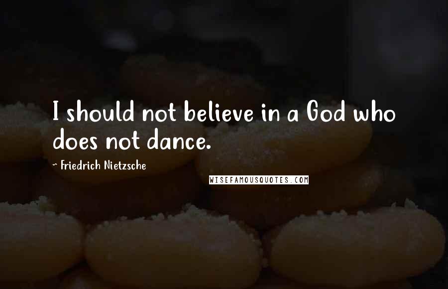 Friedrich Nietzsche Quotes: I should not believe in a God who does not dance.