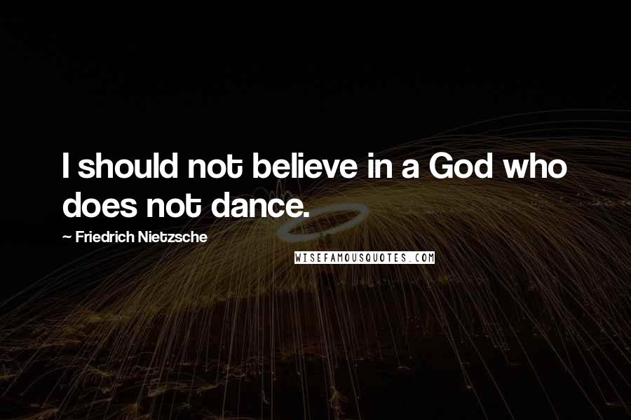 Friedrich Nietzsche Quotes: I should not believe in a God who does not dance.