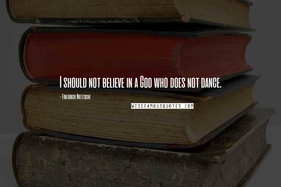 Friedrich Nietzsche Quotes: I should not believe in a God who does not dance.