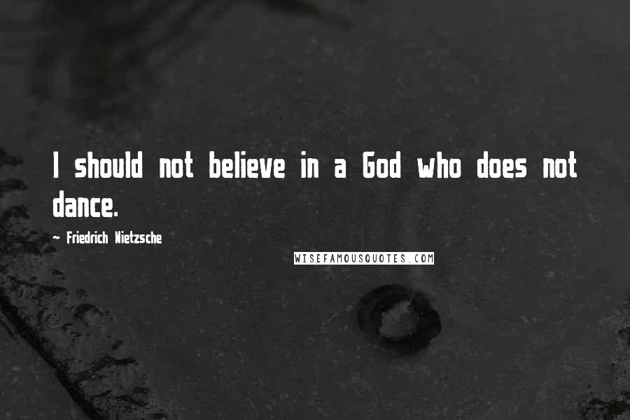 Friedrich Nietzsche Quotes: I should not believe in a God who does not dance.