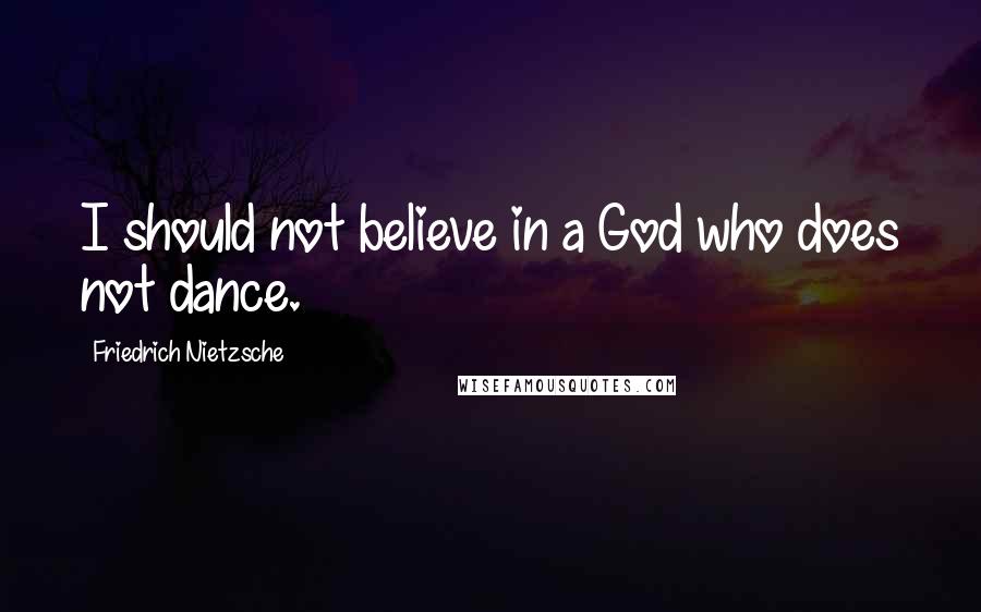 Friedrich Nietzsche Quotes: I should not believe in a God who does not dance.