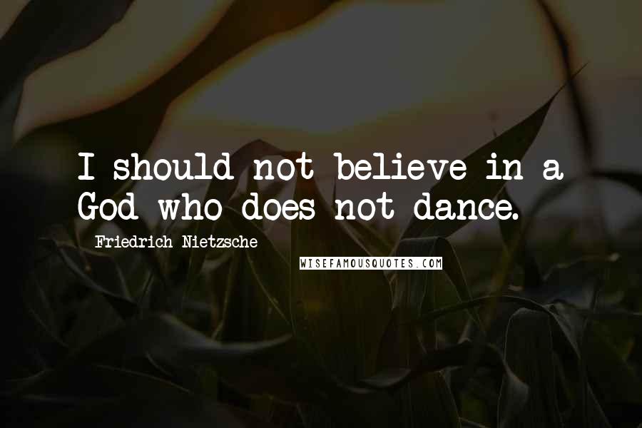 Friedrich Nietzsche Quotes: I should not believe in a God who does not dance.