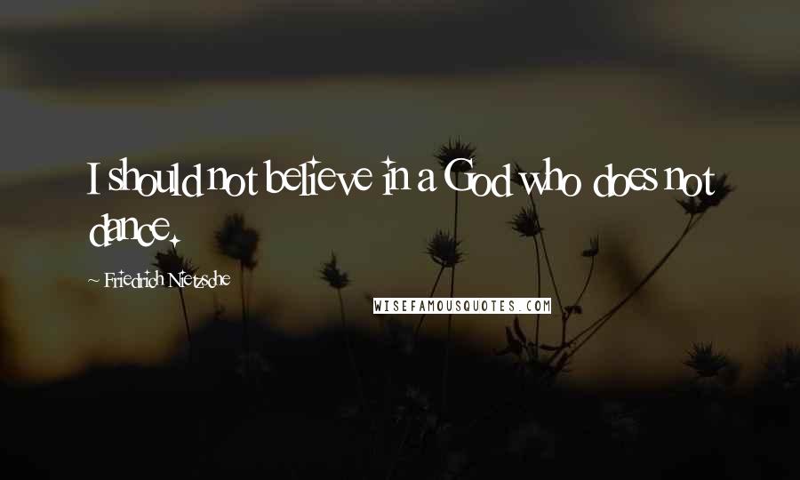 Friedrich Nietzsche Quotes: I should not believe in a God who does not dance.