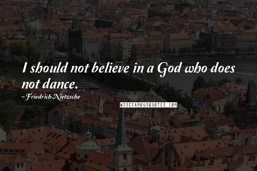 Friedrich Nietzsche Quotes: I should not believe in a God who does not dance.