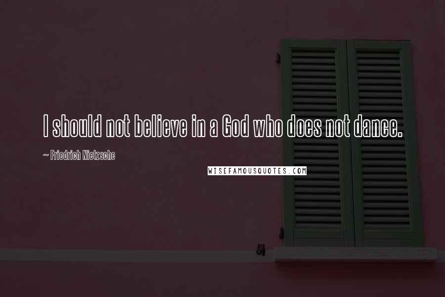 Friedrich Nietzsche Quotes: I should not believe in a God who does not dance.
