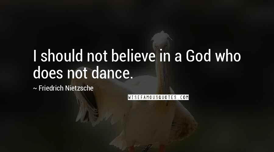 Friedrich Nietzsche Quotes: I should not believe in a God who does not dance.