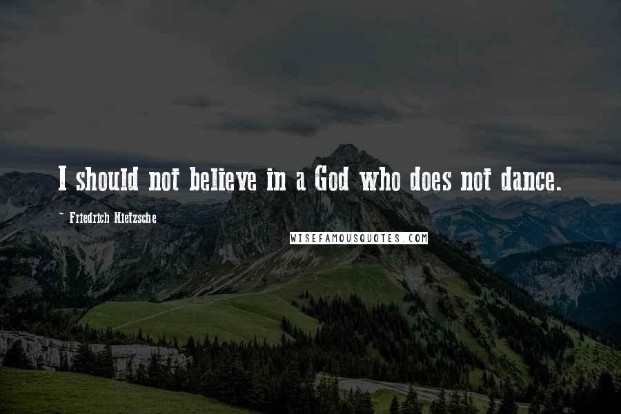Friedrich Nietzsche Quotes: I should not believe in a God who does not dance.
