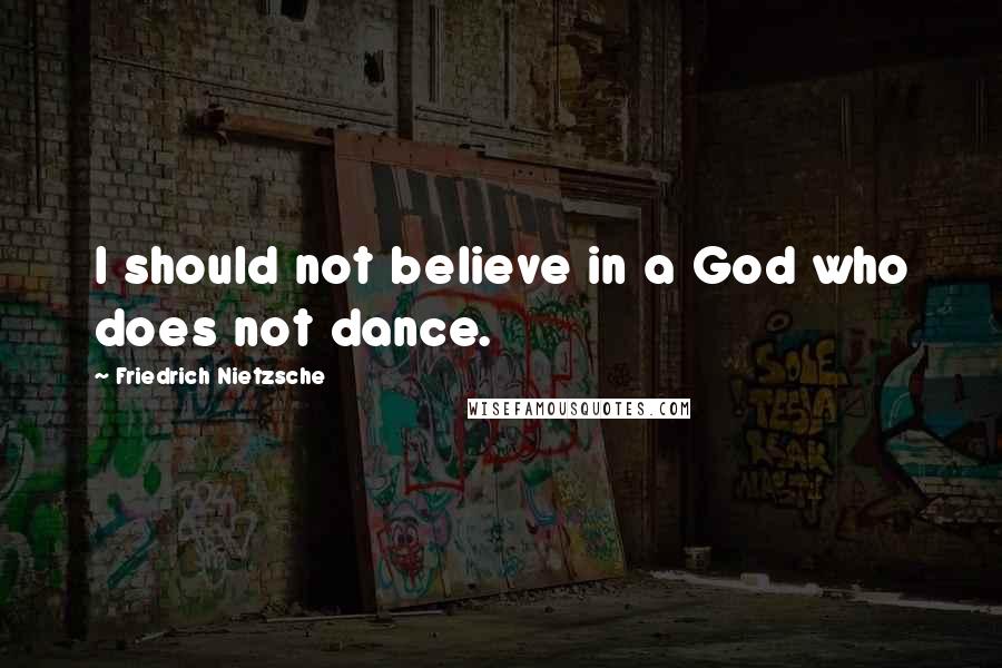 Friedrich Nietzsche Quotes: I should not believe in a God who does not dance.