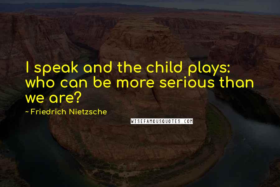 Friedrich Nietzsche Quotes: I speak and the child plays: who can be more serious than we are?