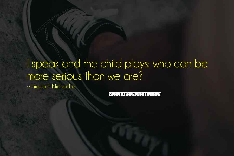 Friedrich Nietzsche Quotes: I speak and the child plays: who can be more serious than we are?