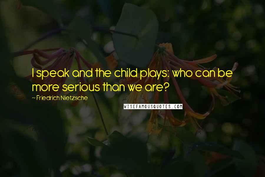 Friedrich Nietzsche Quotes: I speak and the child plays: who can be more serious than we are?