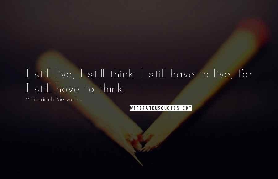 Friedrich Nietzsche Quotes: I still live, I still think: I still have to live, for I still have to think.