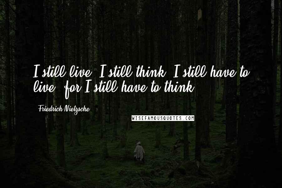 Friedrich Nietzsche Quotes: I still live, I still think: I still have to live, for I still have to think.