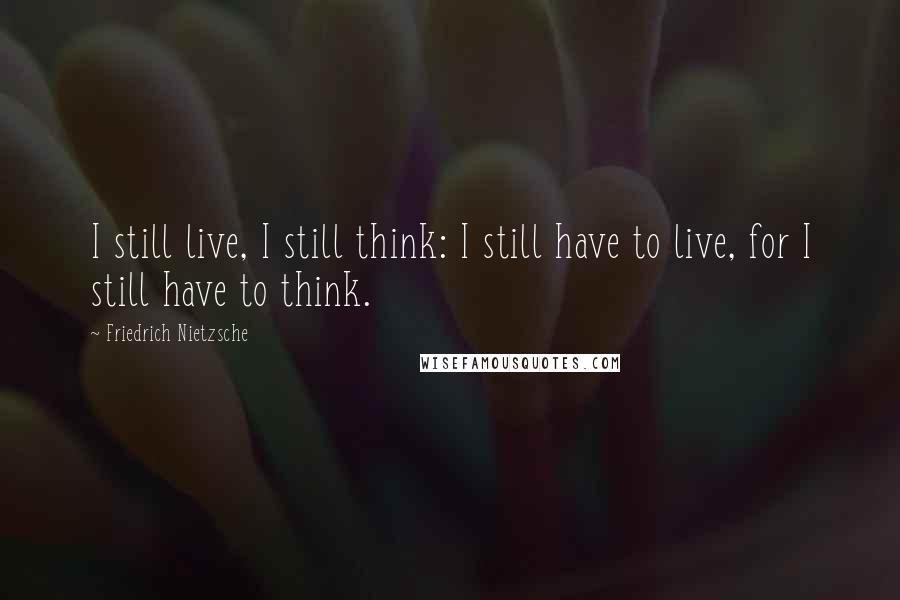 Friedrich Nietzsche Quotes: I still live, I still think: I still have to live, for I still have to think.