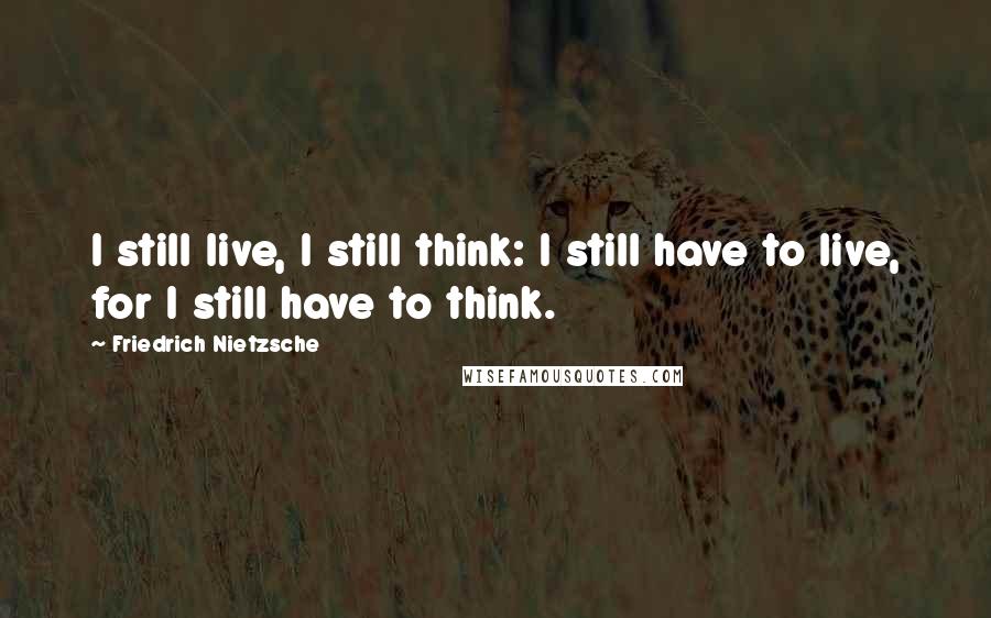 Friedrich Nietzsche Quotes: I still live, I still think: I still have to live, for I still have to think.