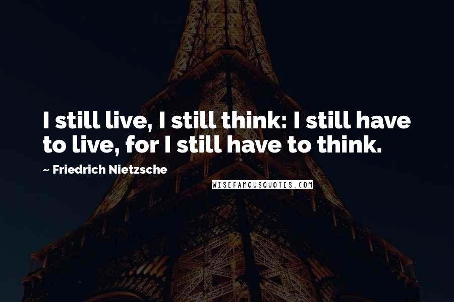 Friedrich Nietzsche Quotes: I still live, I still think: I still have to live, for I still have to think.