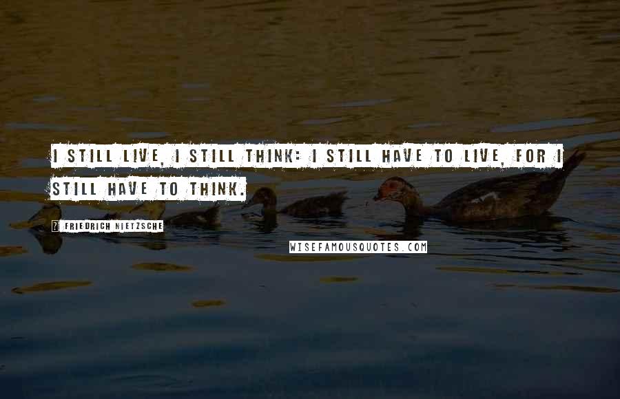 Friedrich Nietzsche Quotes: I still live, I still think: I still have to live, for I still have to think.