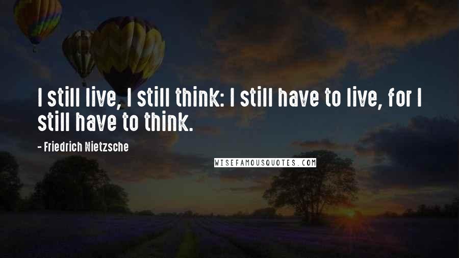 Friedrich Nietzsche Quotes: I still live, I still think: I still have to live, for I still have to think.