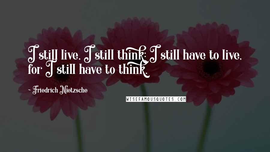 Friedrich Nietzsche Quotes: I still live, I still think: I still have to live, for I still have to think.